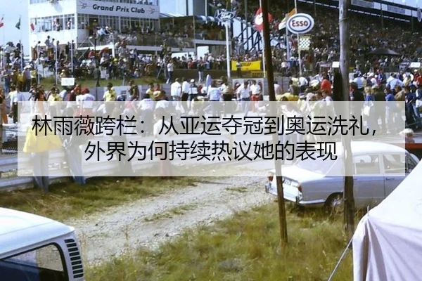 林雨薇跨栏：从亚运夺冠到奥运洗礼，外界为何持续热议她的表现
