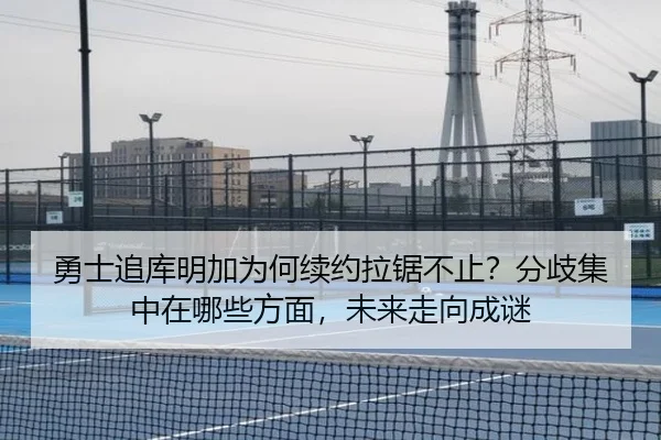勇士追库明加为何续约拉锯不止？分歧集中在哪些方面，未来走向成谜